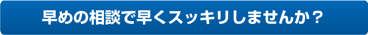 早めの相談で早くスッキリしませんか？